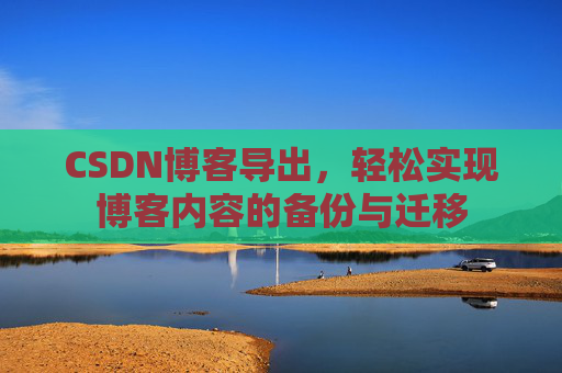 CSDN博客导出，轻松实现博客内容的备份与迁移