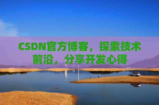 CSDN官方博客,探索技术前沿,分享开发心得 CSDN官方博客,探索技术前沿,分享开发心得